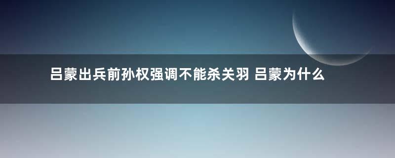 吕蒙出兵前孙权强调不能杀关羽 吕蒙为什么执意下杀手